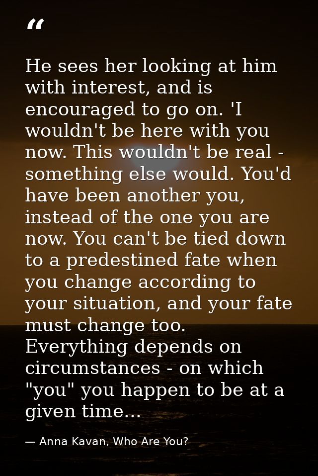He sees her looking at him with interest, and is encouraged to go on. 'I wouldn't be here with you now. This wouldn't be — Anna Kavan, Who Are You?