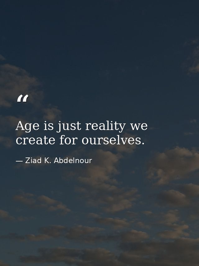 Age is just reality we create for ourselves. — Ziad K. Abdelnour