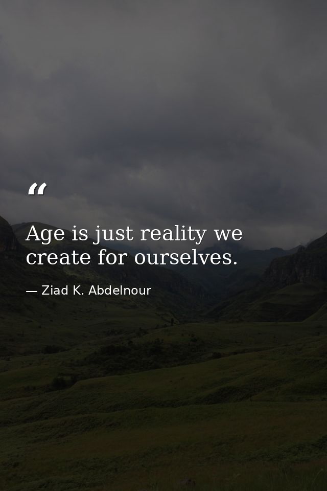 Age is just reality we create for ourselves. — Ziad K. Abdelnour