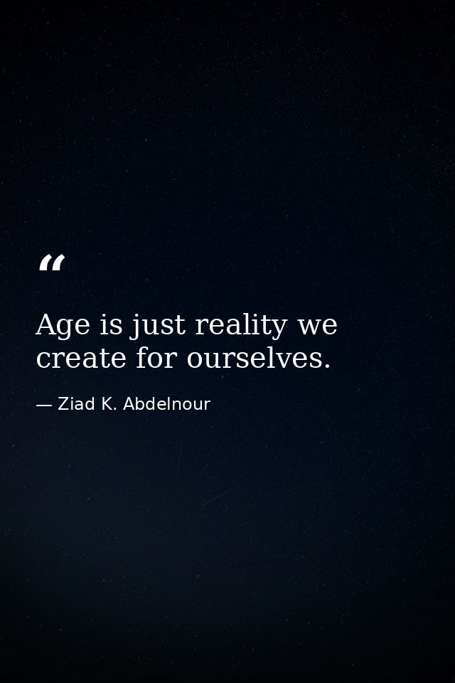 Age is just reality we create for ourselves. — Ziad K. Abdelnour