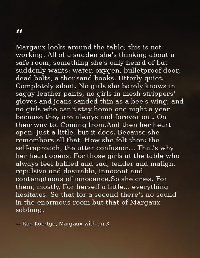 Margaux looks around the table; this is not working. All of a sudden she's thinking about a safe room, something she's o — Ron Koertge, Margaux with an X
