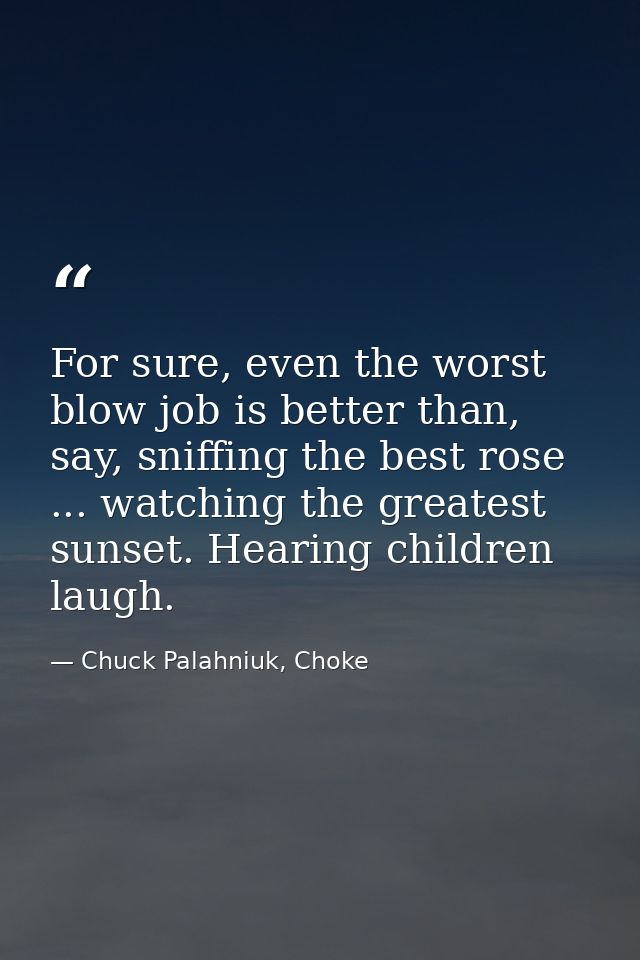 For sure, even the worst blow job is better than, say, sniffing the best rose ... watching the greatest sunset. Hearing  — Chuck Palahniuk, Choke