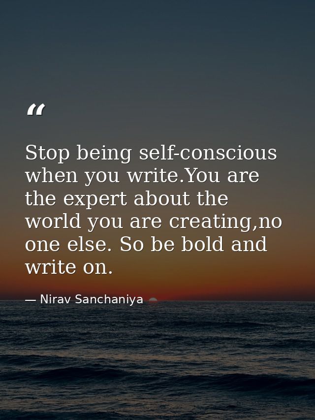 Stop being self-conscious when you write.You are the expert about the world you are creating,no one else. So be bold and — Nirav Sanchaniya