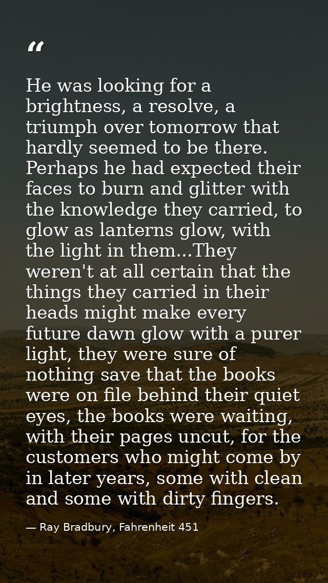 He was looking for a brightness, a resolve, a triumph over tomorrow that hardly seemed to be there. Perhaps he had expec — Ray Bradbury, Fahrenheit 451