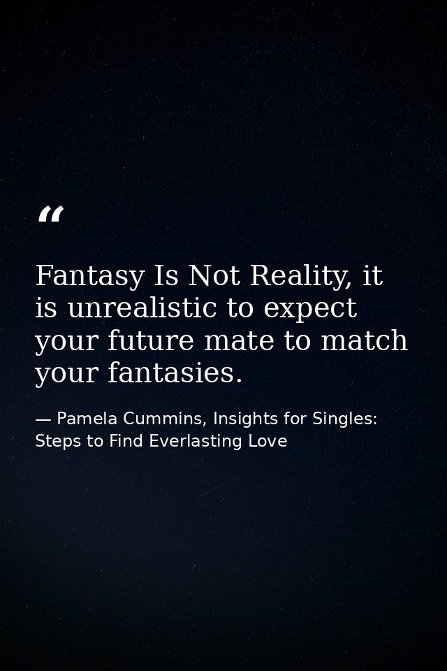 Fantasy Is Not Reality, it is unrealistic to expect your future mate to match your fantasies. — Pamela Cummins, Insights for Singles: Steps to Find Everlasting Love