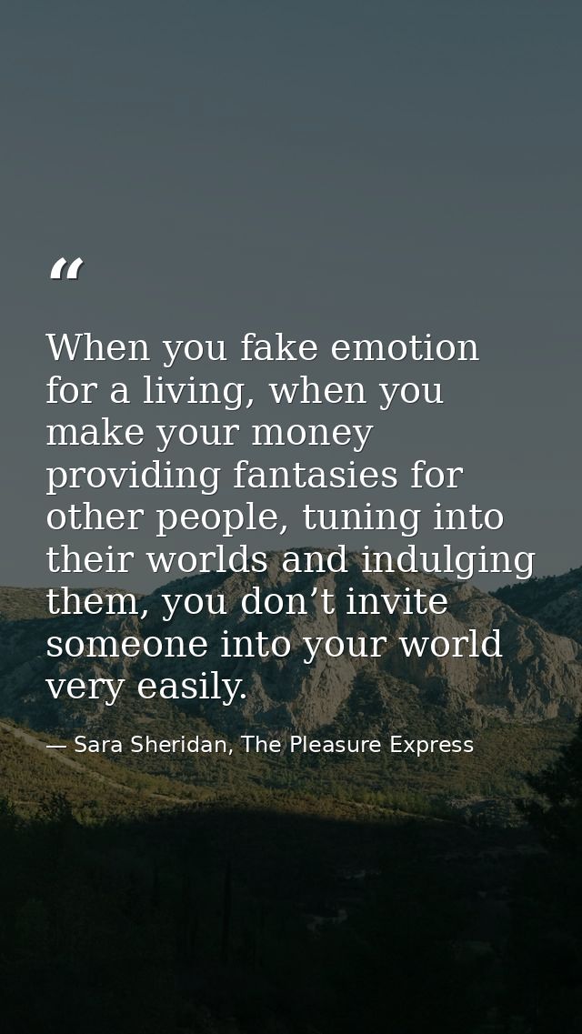When you fake emotion for a living, when you make your money providing fantasies for other people, tuning into their wor — Sara Sheridan, The Pleasure Express