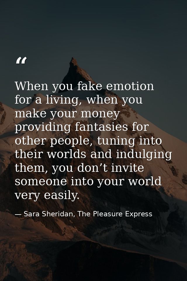When you fake emotion for a living, when you make your money providing fantasies for other people, tuning into their wor — Sara Sheridan, The Pleasure Express
