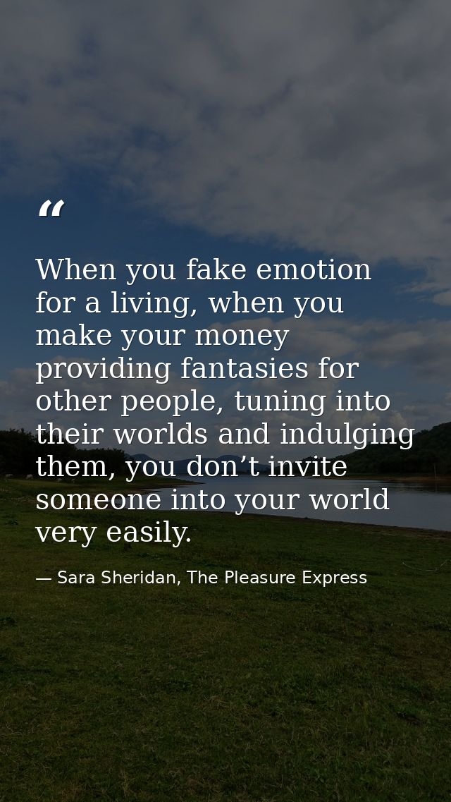 When you fake emotion for a living, when you make your money providing fantasies for other people, tuning into their wor — Sara Sheridan, The Pleasure Express