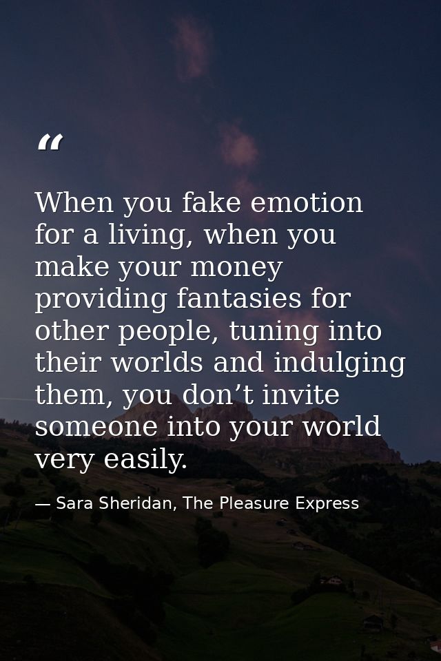 When you fake emotion for a living, when you make your money providing fantasies for other people, tuning into their wor — Sara Sheridan, The Pleasure Express