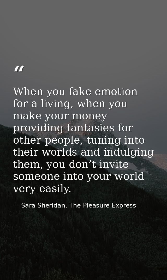 When you fake emotion for a living, when you make your money providing fantasies for other people, tuning into their wor — Sara Sheridan, The Pleasure Express