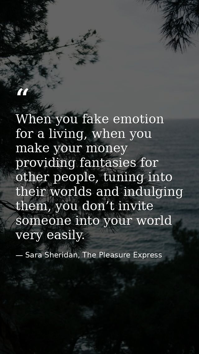 When you fake emotion for a living, when you make your money providing fantasies for other people, tuning into their wor — Sara Sheridan, The Pleasure Express
