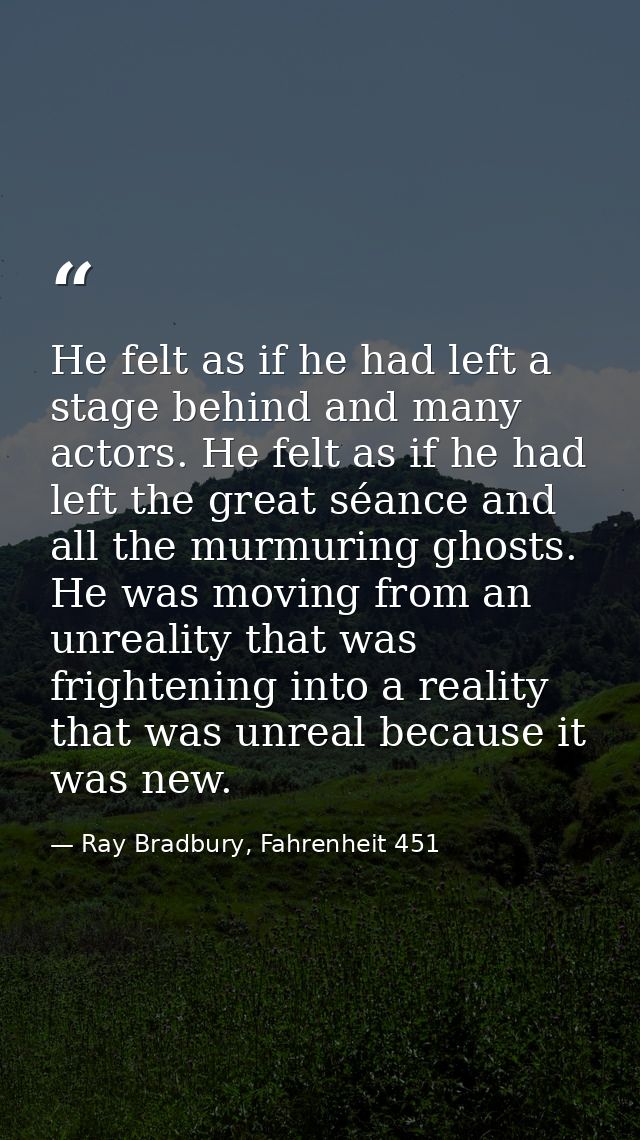He felt as if he had left a stage behind and many actors. He felt as if he had left the great séance and all the murmuri — Ray Bradbury, Fahrenheit 451