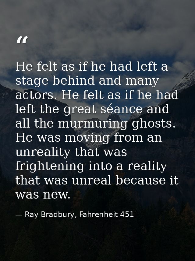 He felt as if he had left a stage behind and many actors. He felt as if he had left the great séance and all the murmuri — Ray Bradbury, Fahrenheit 451