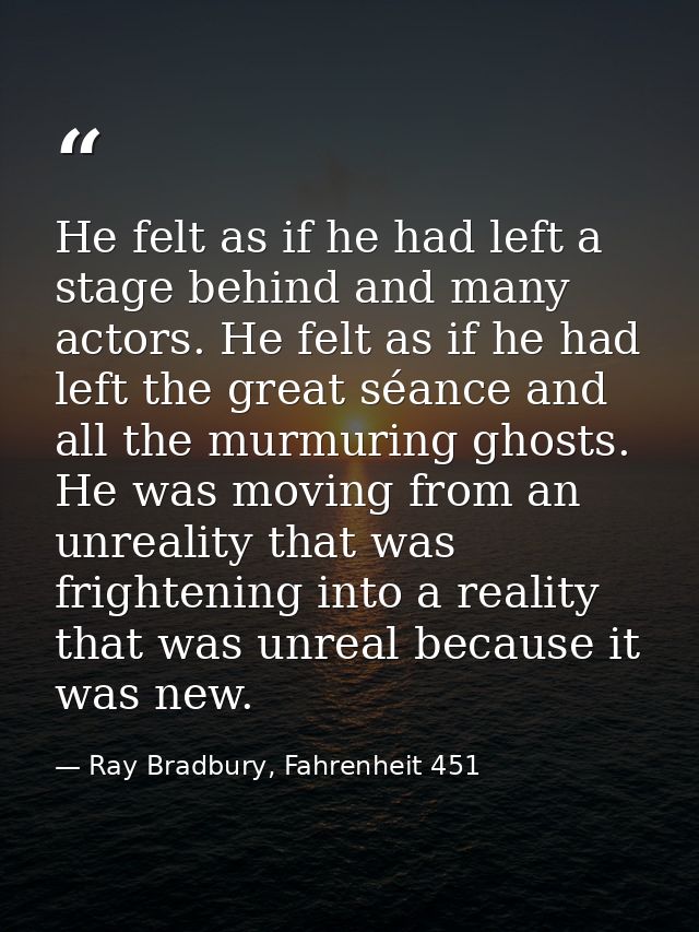 He felt as if he had left a stage behind and many actors. He felt as if he had left the great séance and all the murmuri — Ray Bradbury, Fahrenheit 451