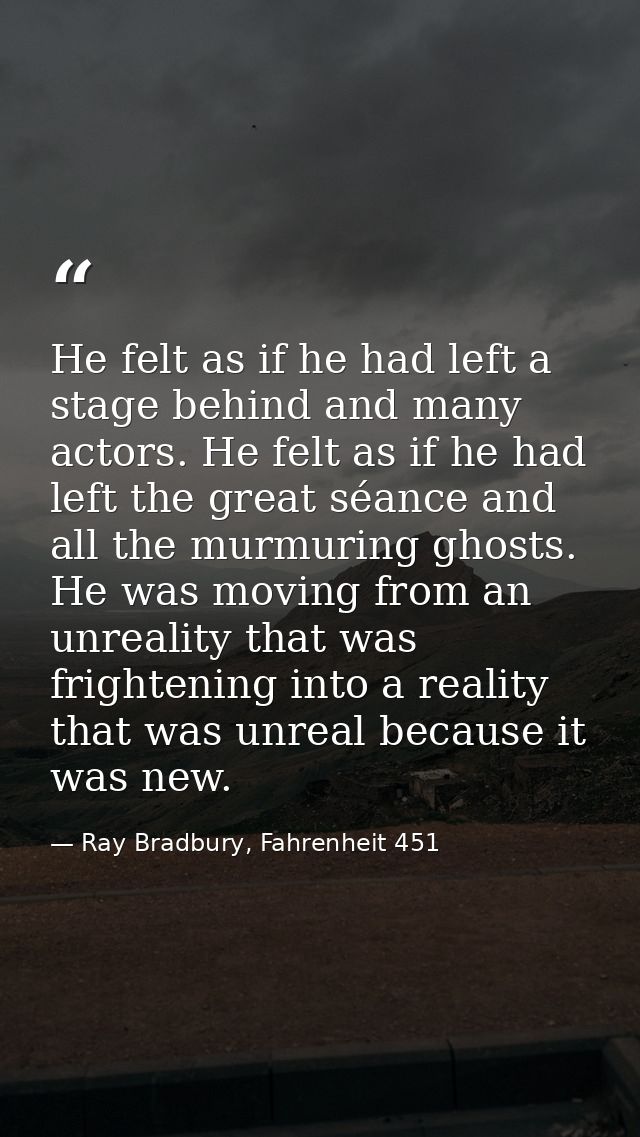 He felt as if he had left a stage behind and many actors. He felt as if he had left the great séance and all the murmuri — Ray Bradbury, Fahrenheit 451