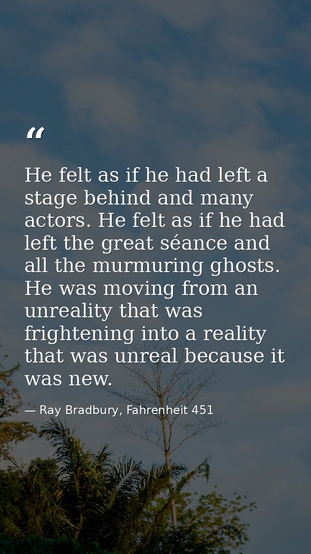 He felt as if he had left a stage behind and many actors. He felt as if he had left the great séance and all the murmuri — Ray Bradbury, Fahrenheit 451