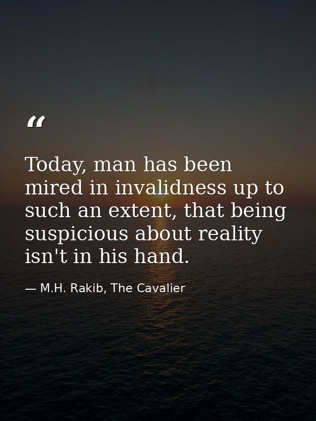 Today, man has been mired in invalidness up to such an extent, that being suspicious about reality isn't in his hand. — M.H. Rakib, The Cavalier