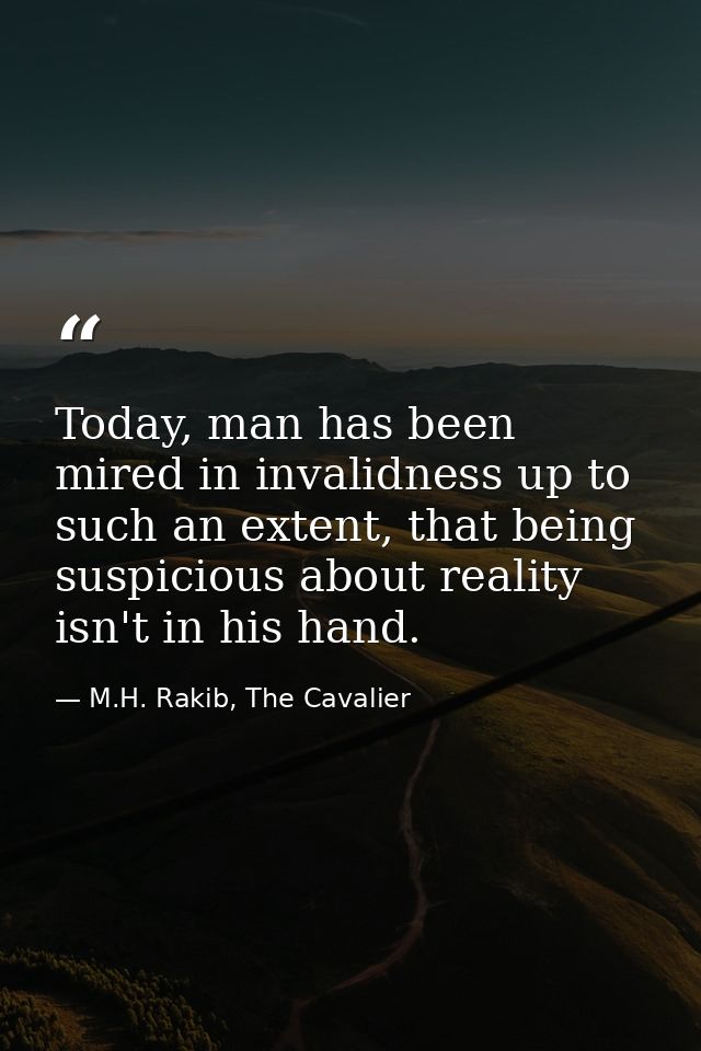Today, man has been mired in invalidness up to such an extent, that being suspicious about reality isn't in his hand. — M.H. Rakib, The Cavalier