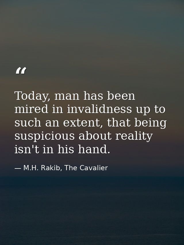 Today, man has been mired in invalidness up to such an extent, that being suspicious about reality isn't in his hand. — M.H. Rakib, The Cavalier