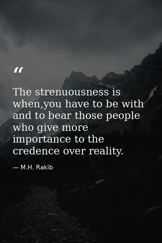 The strenuousness is when,you have to be with and to bear those people who give more importance to the credence over rea — M.H. Rakib