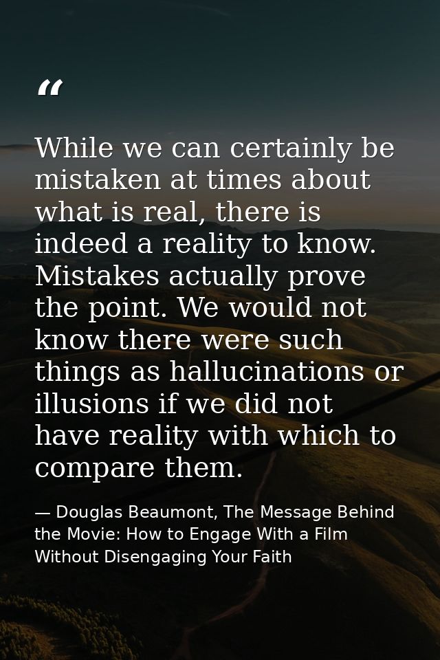 While we can certainly be mistaken at times about what is real, there is indeed a reality to know. Mistakes actually pro — Douglas Beaumont, The Message Behind the Movie: How to Engage With a Film Without Disengaging Your Faith