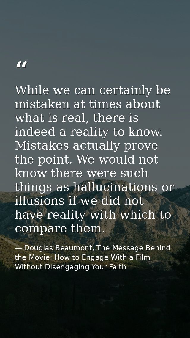 While we can certainly be mistaken at times about what is real, there is indeed a reality to know. Mistakes actually pro — Douglas Beaumont, The Message Behind the Movie: How to Engage With a Film Without Disengaging Your Faith