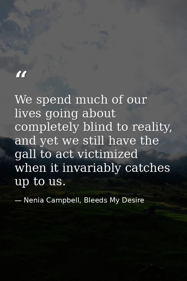 We spend much of our lives going about completely blind to reality, and yet we still have the gall to act victimized whe — Nenia Campbell, Bleeds My Desire