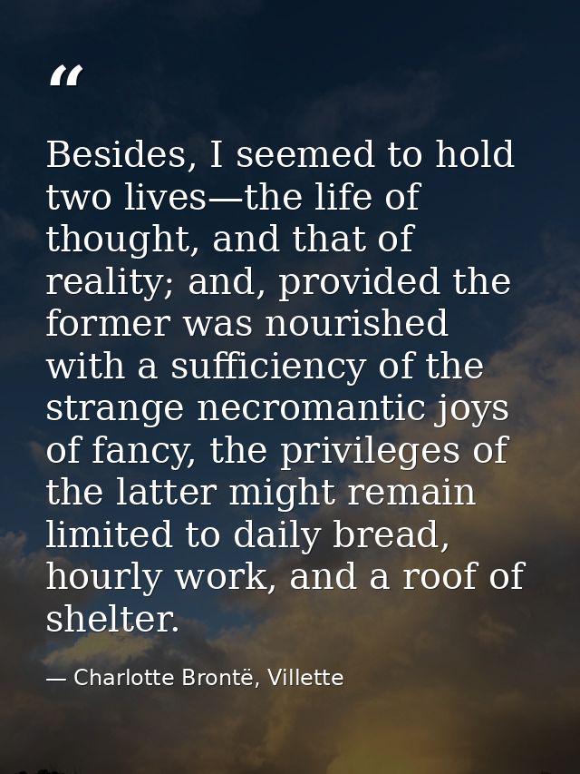 Besides, I seemed to hold two lives—the life of thought, and that of reality; and, provided the former was nourished wit — Charlotte Brontë, Villette