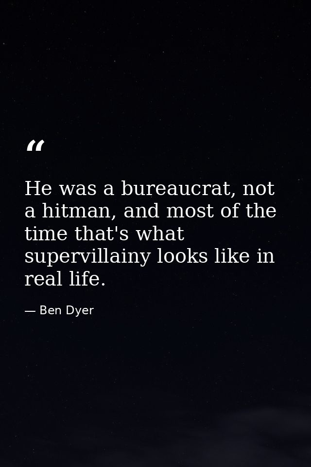 He was a bureaucrat, not a hitman, and most of the time that's what supervillainy looks like in real life. — Ben Dyer