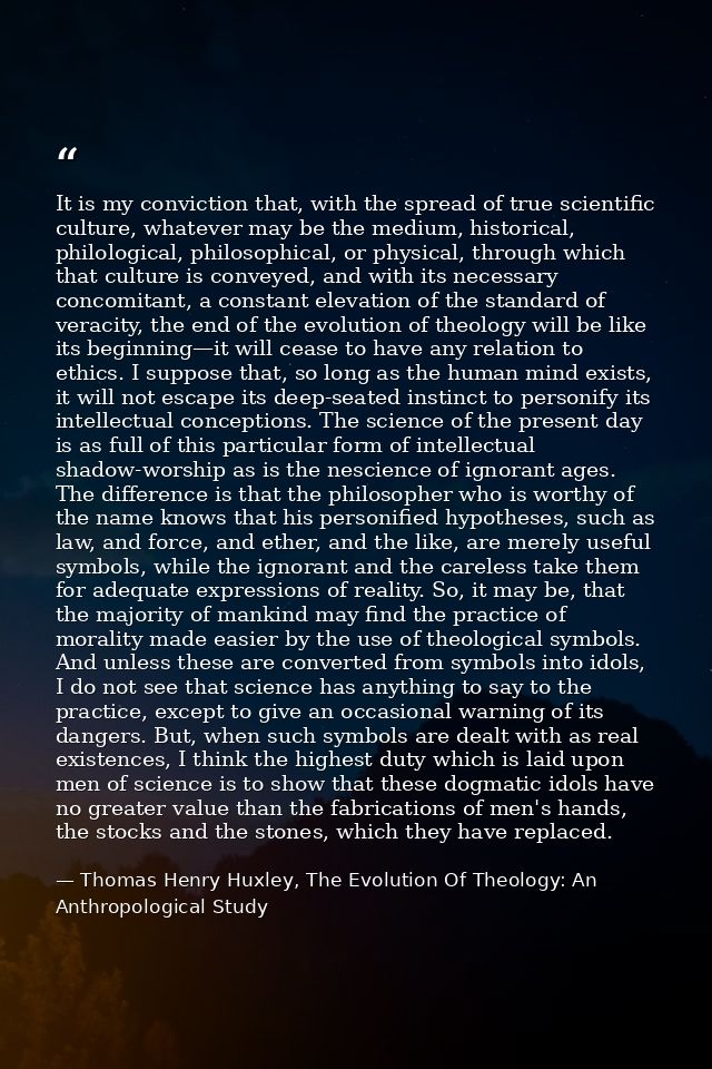 It is my conviction that, with the spread of true scientific culture, whatever may be the medium, historical, philologic — Thomas Henry Huxley, The Evolution Of Theology: An Anthropological Study