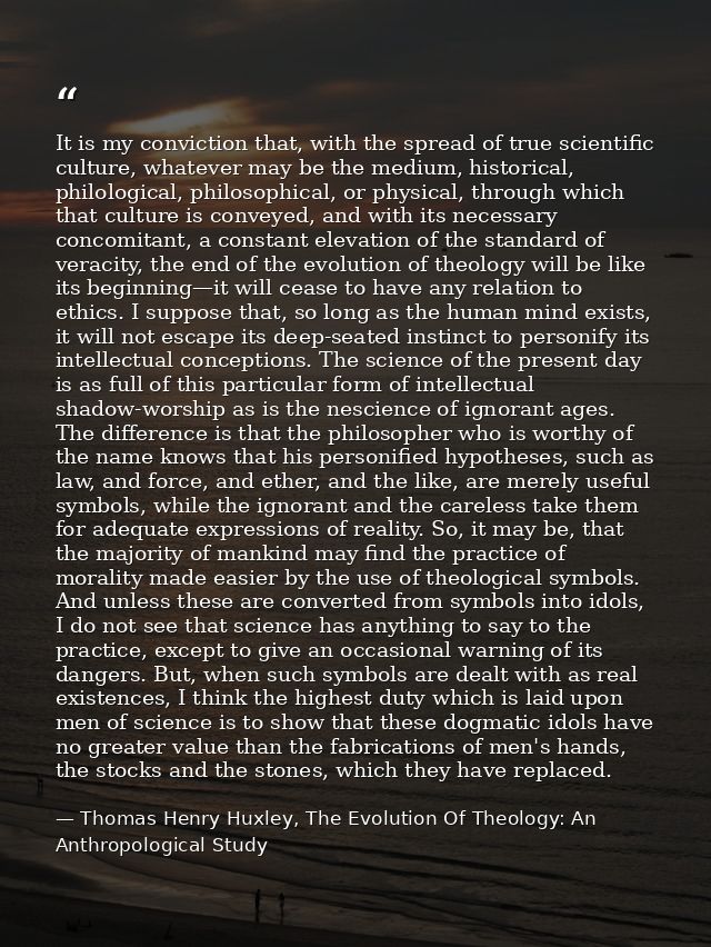 It is my conviction that, with the spread of true scientific culture, whatever may be the medium, historical, philologic — Thomas Henry Huxley, The Evolution Of Theology: An Anthropological Study