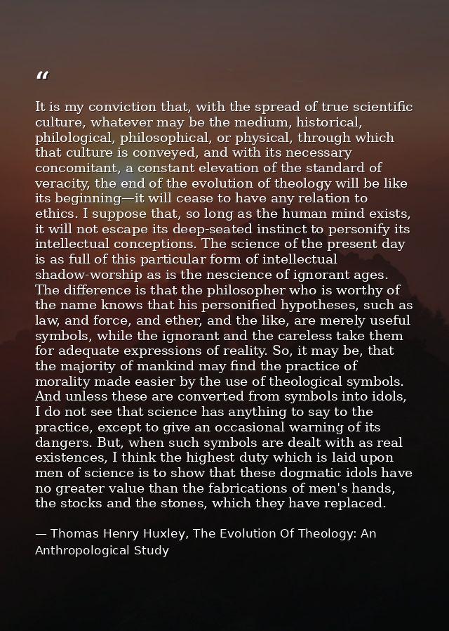 It is my conviction that, with the spread of true scientific culture, whatever may be the medium, historical, philologic — Thomas Henry Huxley, The Evolution Of Theology: An Anthropological Study
