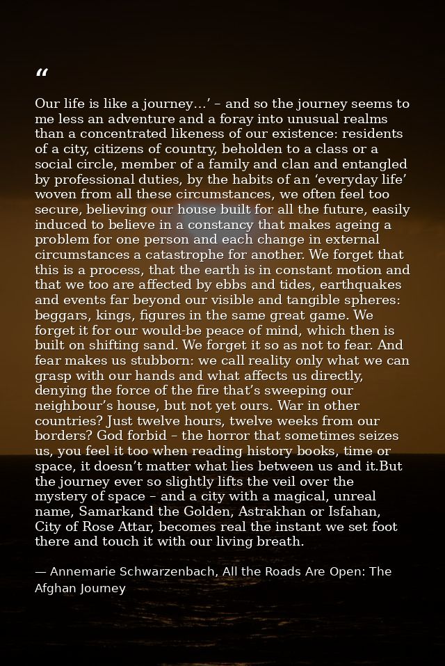 Our life is like a journey…’ – and so the journey seems to me less an adventure and a foray into unusual realms than a c — Annemarie Schwarzenbach, All the Roads Are Open: The Afghan Journey