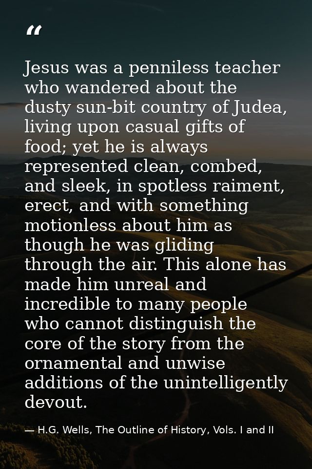 Jesus was a penniless teacher who wandered about the dusty sun-bit country of Judea, living upon casual gifts of food; y — H.G. Wells, The Outline of History, Vols. I and II