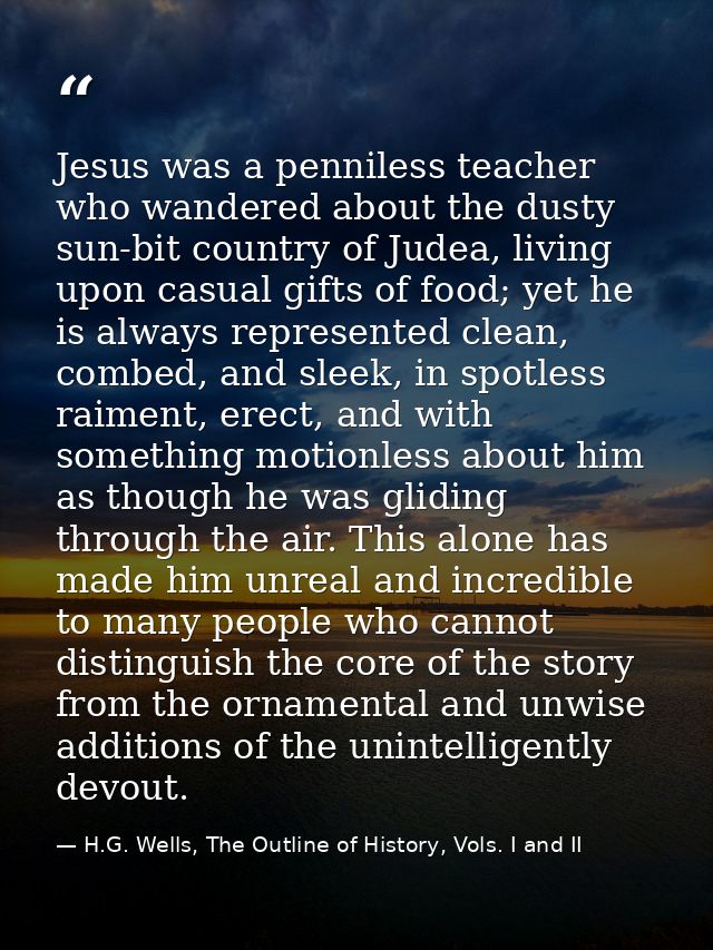 Jesus was a penniless teacher who wandered about the dusty sun-bit country of Judea, living upon casual gifts of food; y — H.G. Wells, The Outline of History, Vols. I and II