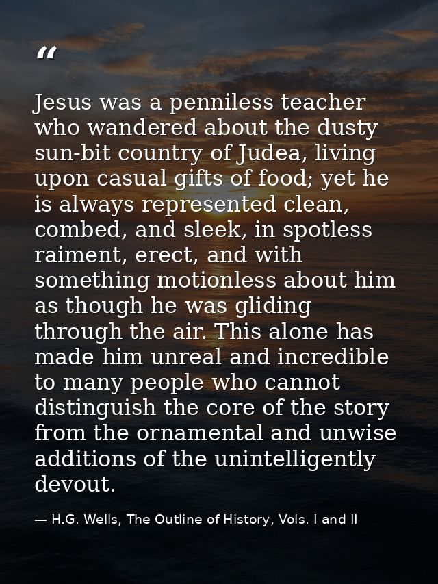 Jesus was a penniless teacher who wandered about the dusty sun-bit country of Judea, living upon casual gifts of food; y — H.G. Wells, The Outline of History, Vols. I and II