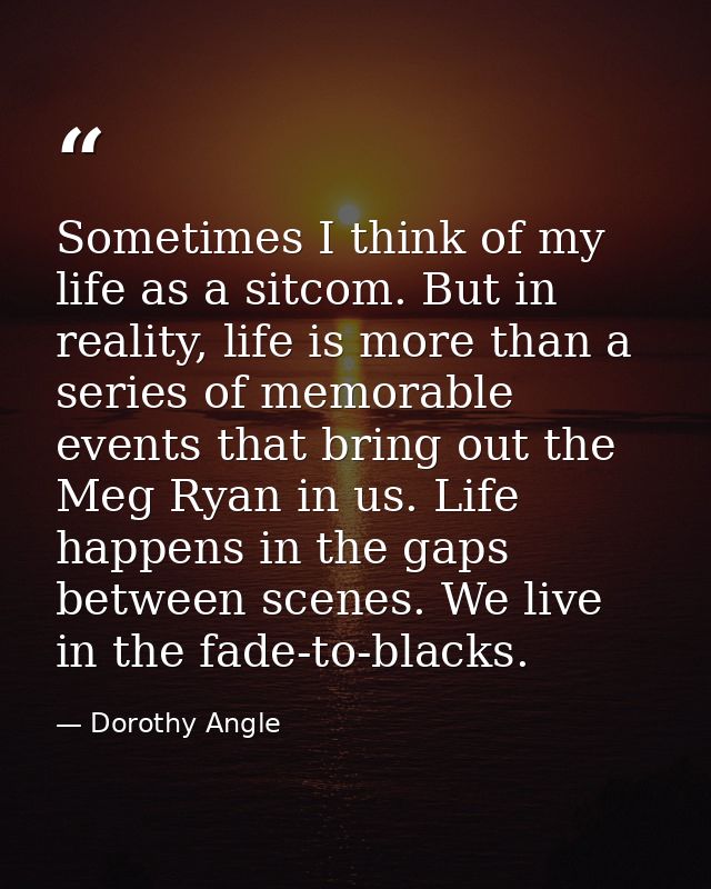 Sometimes I think of my life as a sitcom. But in reality, life is more than a series of memorable events that bring out  — Dorothy Angle