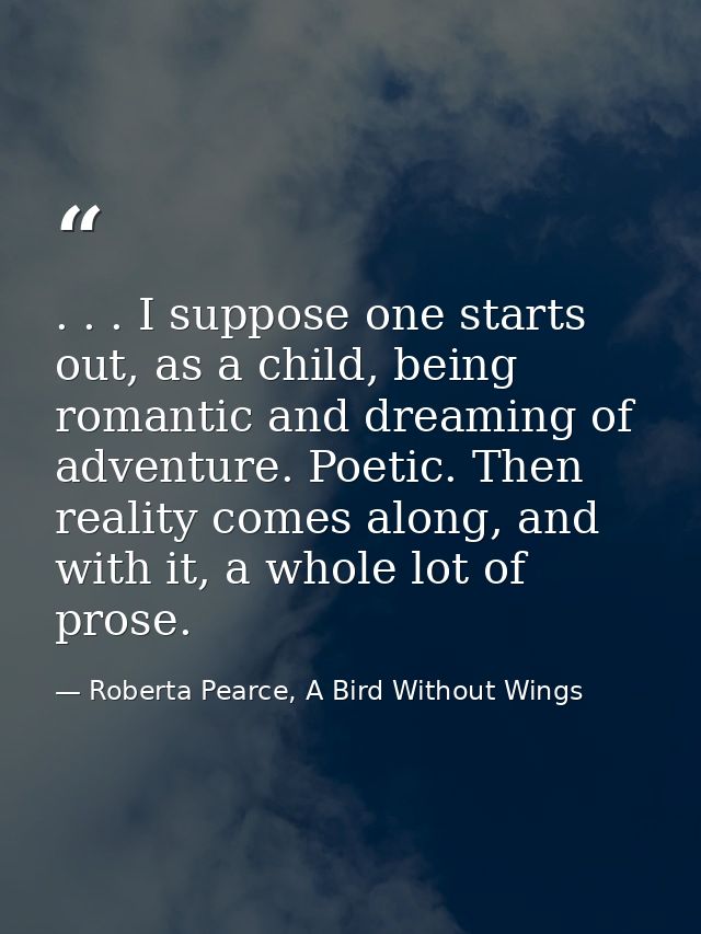 . . . I suppose one starts out, as a child, being romantic and dreaming of adventure. Poetic. Then reality comes along,  — Roberta Pearce, A Bird Without Wings