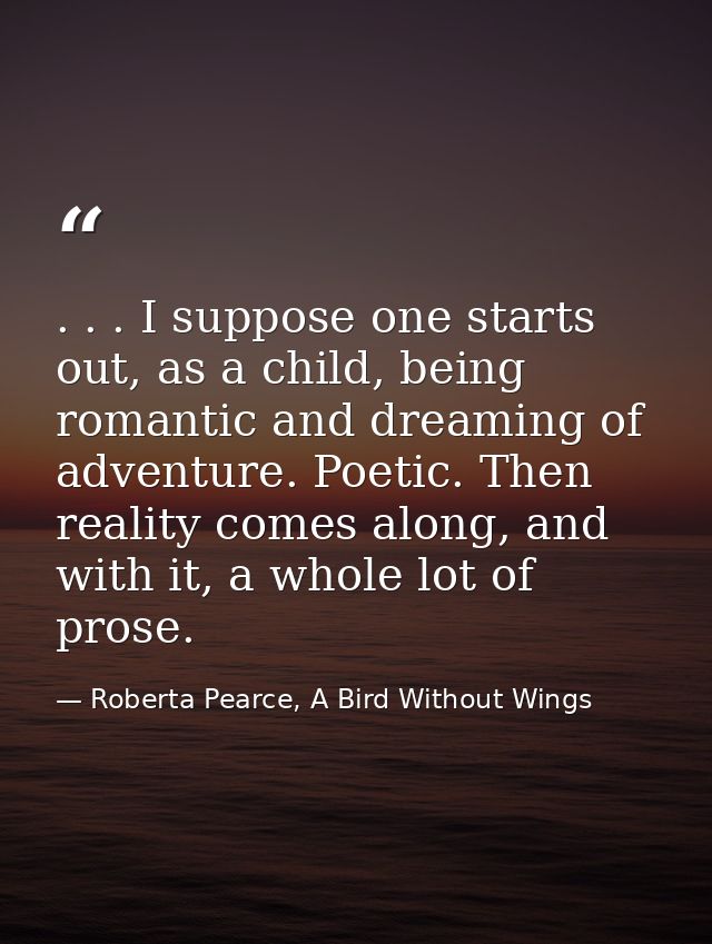 . . . I suppose one starts out, as a child, being romantic and dreaming of adventure. Poetic. Then reality comes along,  — Roberta Pearce, A Bird Without Wings