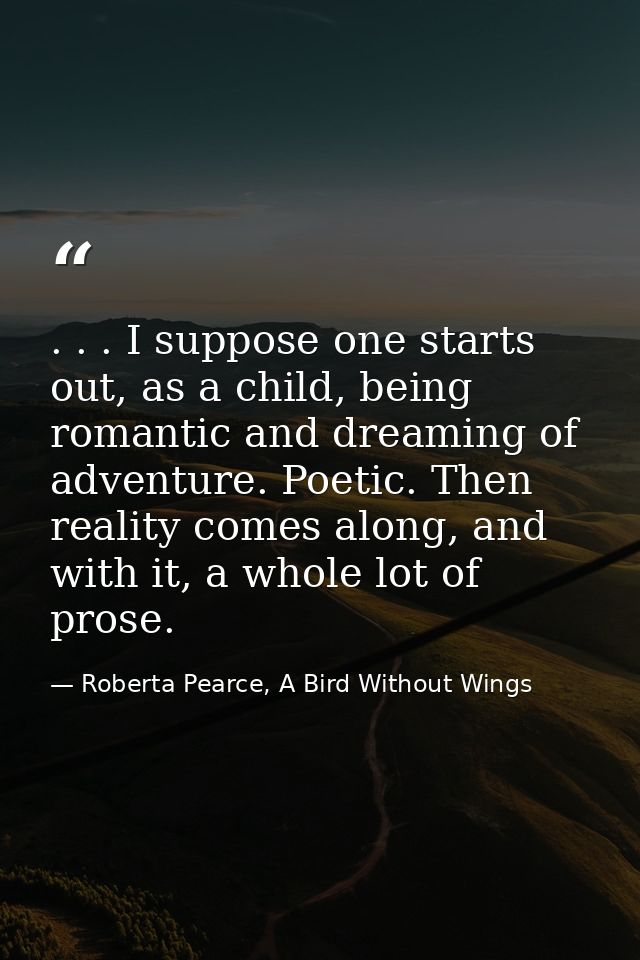. . . I suppose one starts out, as a child, being romantic and dreaming of adventure. Poetic. Then reality comes along,  — Roberta Pearce, A Bird Without Wings