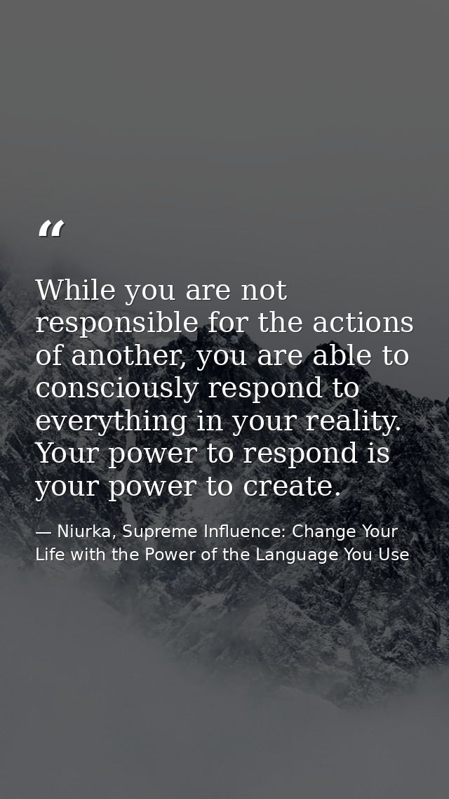 While you are not responsible for the actions of another, you are able to consciously respond to everything in your real — Niurka, Supreme Influence: Change Your Life with the Power of the Language You Use