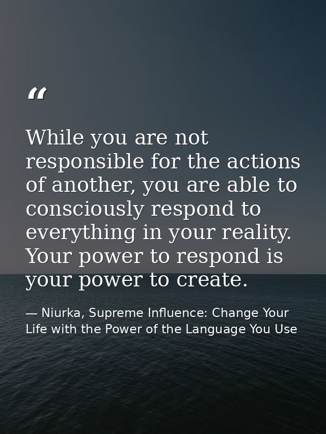 While you are not responsible for the actions of another, you are able to consciously respond to everything in your real — Niurka, Supreme Influence: Change Your Life with the Power of the Language You Use