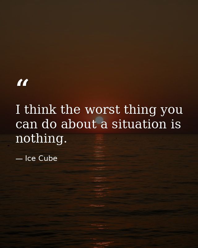I think the worst thing you can do about a situation is nothing. — Ice Cube