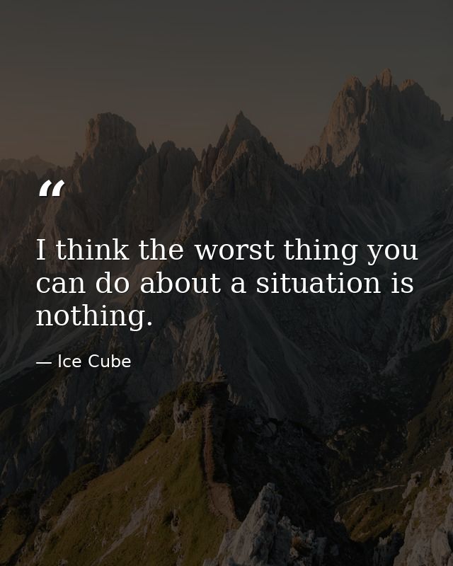 I think the worst thing you can do about a situation is nothing. — Ice Cube