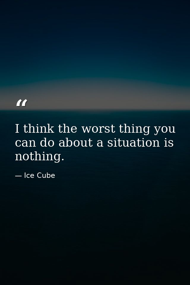 I think the worst thing you can do about a situation is nothing. — Ice Cube