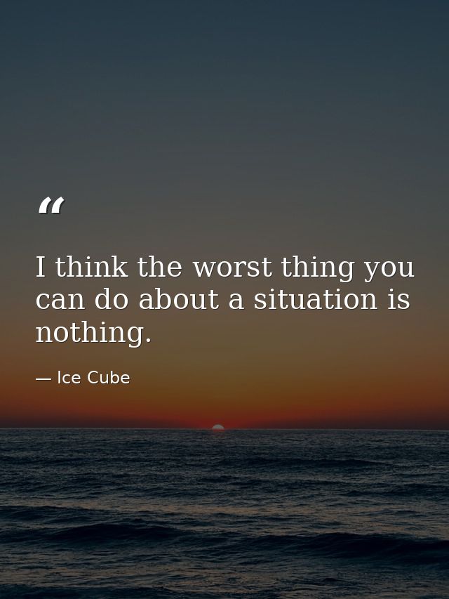 I think the worst thing you can do about a situation is nothing. — Ice Cube