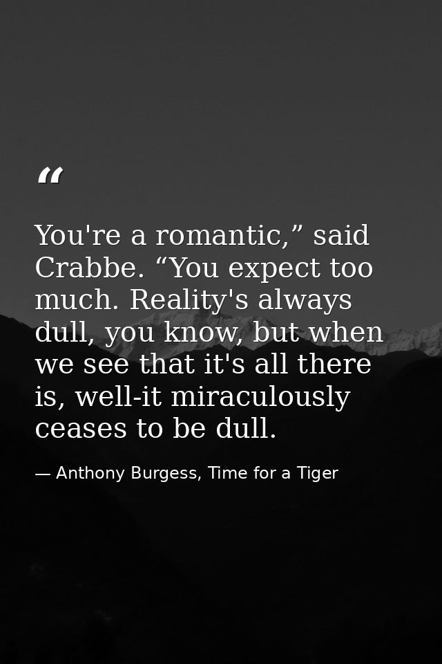 You're a romantic,” said Crabbe. “You expect too much. Reality's always dull, you know, but when we see that it's all th — Anthony Burgess, Time for a Tiger