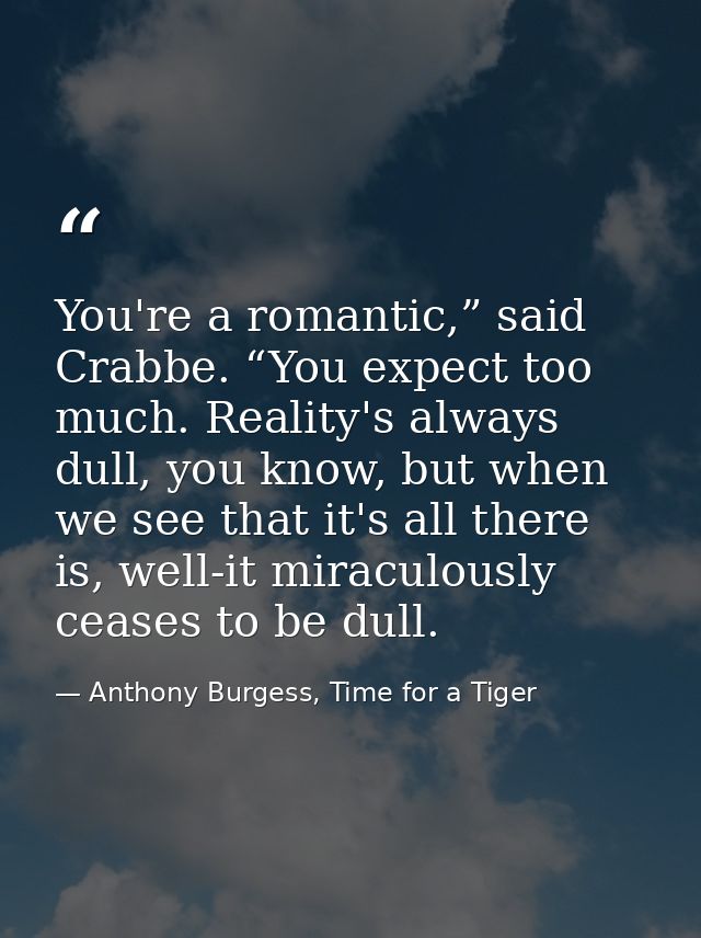 You're a romantic,” said Crabbe. “You expect too much. Reality's always dull, you know, but when we see that it's all th — Anthony Burgess, Time for a Tiger