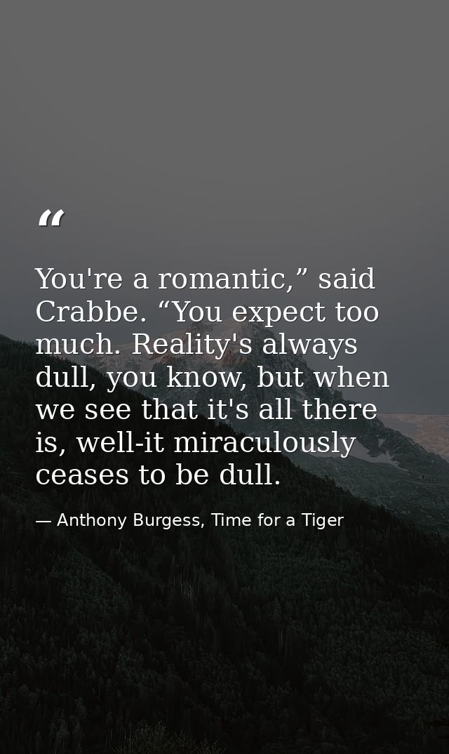 You're a romantic,” said Crabbe. “You expect too much. Reality's always dull, you know, but when we see that it's all th — Anthony Burgess, Time for a Tiger