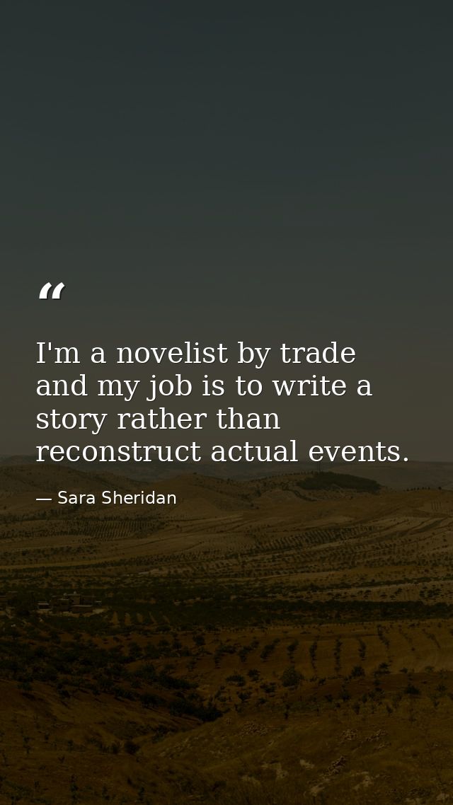 I'm a novelist by trade and my job is to write a story rather than reconstruct actual events. — Sara Sheridan